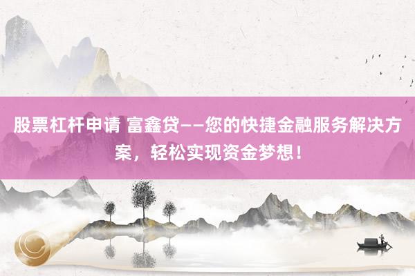 股票杠杆申请 富鑫贷——您的快捷金融服务解决方案，轻松实现资金梦想！