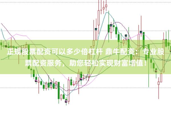 正规股票配资可以多少倍杠杆 鼎牛配资：专业股票配资服务，助您轻松实现财富增值！