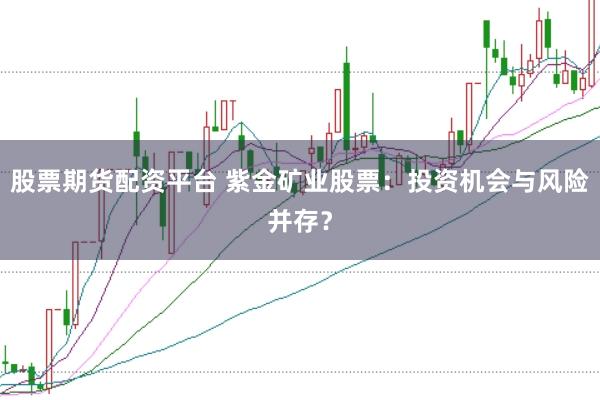 股票期货配资平台 紫金矿业股票：投资机会与风险并存？
