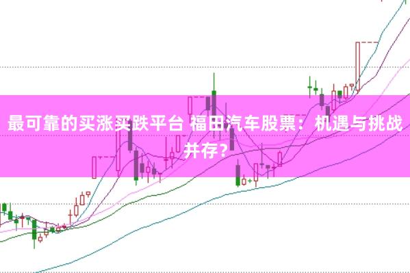 最可靠的买涨买跌平台 福田汽车股票：机遇与挑战并存？
