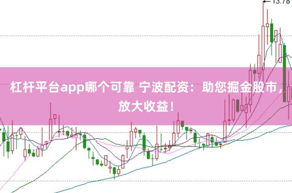 杠杆平台app哪个可靠 宁波配资：助您掘金股市，放大收益！