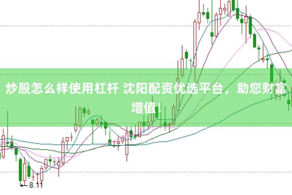 炒股怎么样使用杠杆 沈阳配资优选平台，助您财富增值！