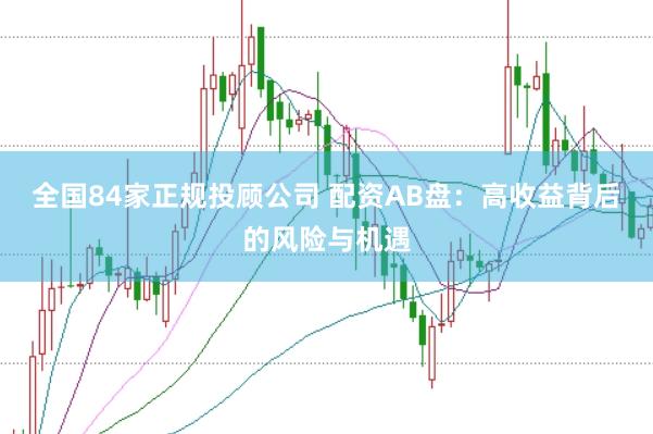全国84家正规投顾公司 配资AB盘：高收益背后的风险与机遇