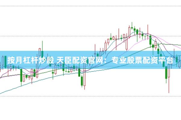 按月杠杆炒股 天臣配资官网：专业股票配资平台
