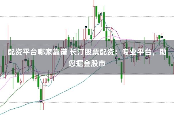 配资平台哪家靠谱 长汀股票配资：专业平台，助您掘金股市