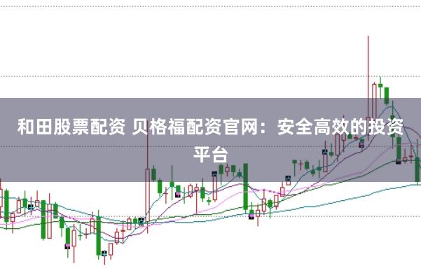 和田股票配资 贝格福配资官网：安全高效的投资平台