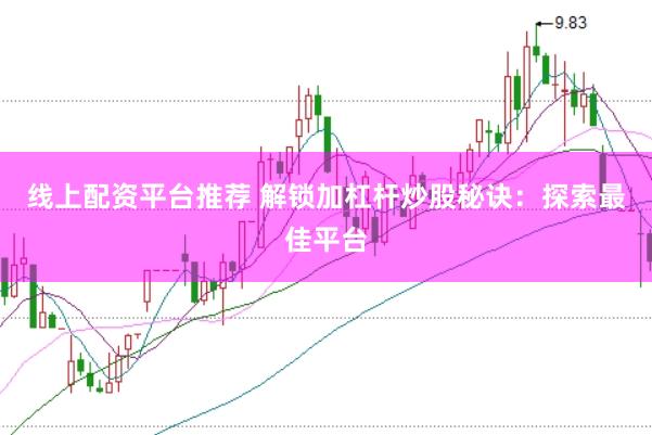 线上配资平台推荐 解锁加杠杆炒股秘诀：探索最佳平台