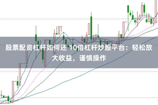 股票配资杠杆如何还 10倍杠杆炒股平台：轻松放大收益，谨慎操作