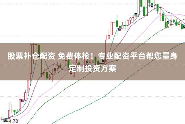 股票补仓配资 免费体检！专业配资平台帮您量身定制投资方案