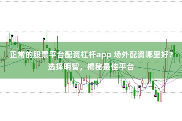 正常的股票平台配资杠杆app 场外配资哪里好？选择明智，揭秘最佳平台