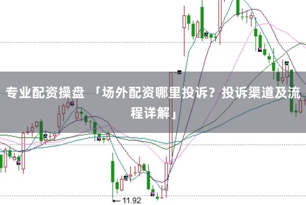专业配资操盘 「场外配资哪里投诉？投诉渠道及流程详解」