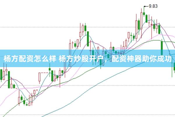 杨方配资怎么样 杨方炒股开户，配资神器助你成功
