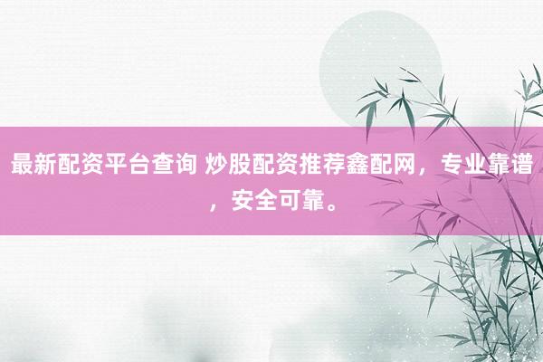最新配资平台查询 炒股配资推荐鑫配网，专业靠谱，安全可靠。