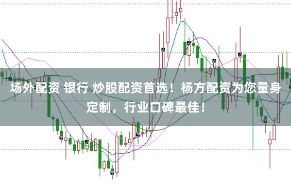 场外配资 银行 炒股配资首选！杨方配资为您量身定制，行业口碑最佳！