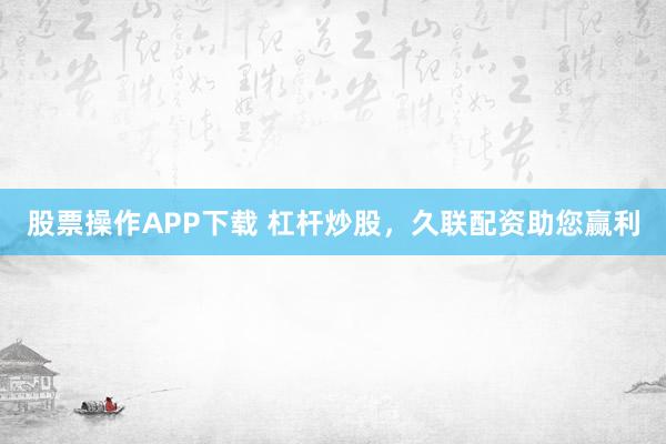 股票操作APP下载 杠杆炒股，久联配资助您赢利