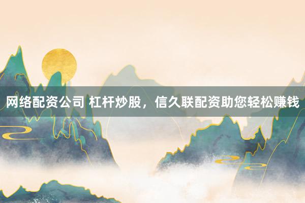网络配资公司 杠杆炒股，信久联配资助您轻松赚钱