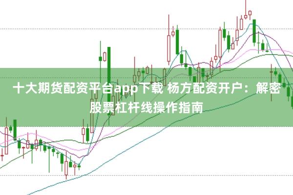 十大期货配资平台app下载 杨方配资开户：解密股票杠杆线操作指南