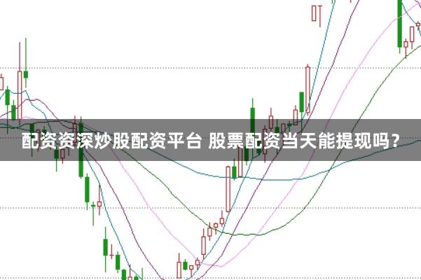 配资资深炒股配资平台 股票配资当天能提现吗？