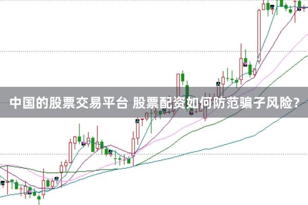 中国的股票交易平台 股票配资如何防范骗子风险？