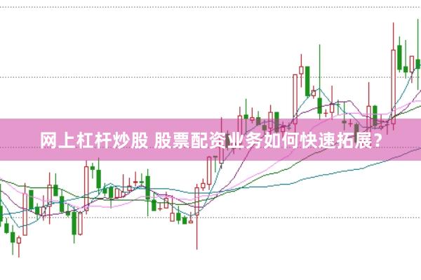 网上杠杆炒股 股票配资业务如何快速拓展？