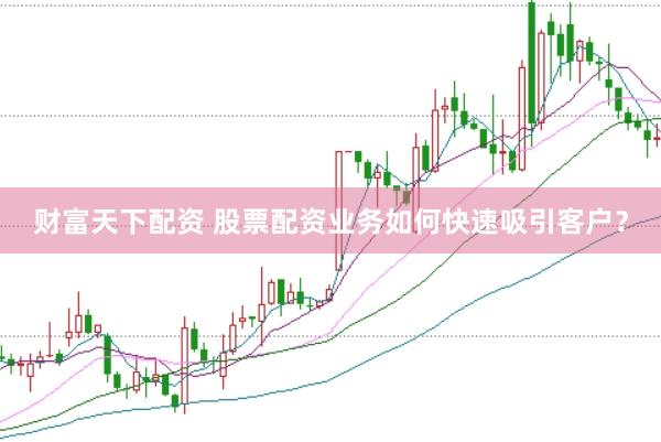财富天下配资 股票配资业务如何快速吸引客户？