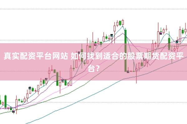 真实配资平台网站 如何找到适合的股票期货配资平台？