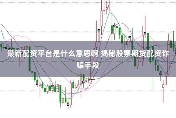 最新配资平台是什么意思啊 揭秘股票期货配资诈骗手段