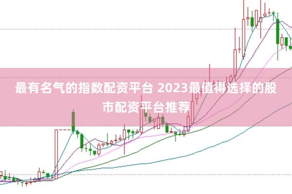 最有名气的指数配资平台 2023最值得选择的股市配资平台推荐