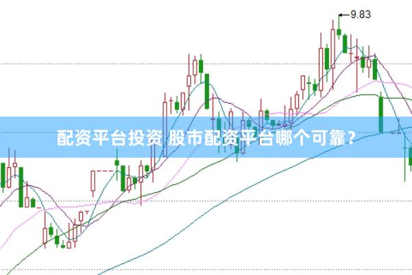 配资平台投资 股市配资平台哪个可靠？
