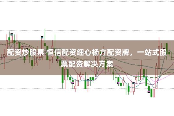 配资炒股票 恒信配资细心杨方配资牌，一站式股票配资解决方案