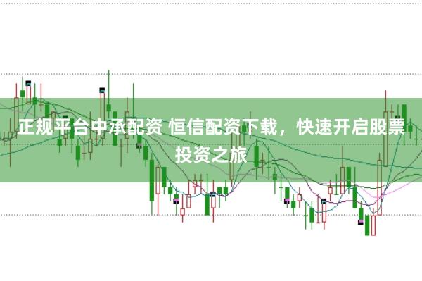 正规平台中承配资 恒信配资下载，快速开启股票投资之旅