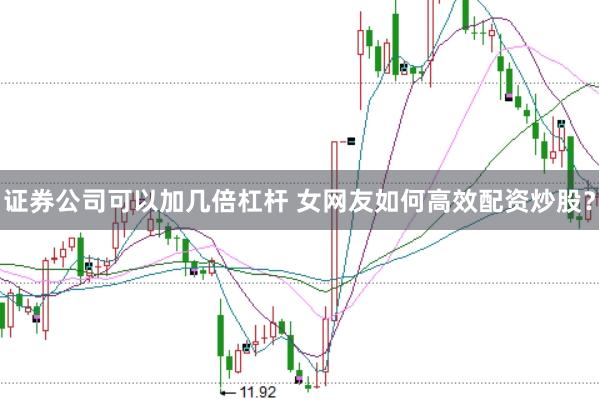 证券公司可以加几倍杠杆 女网友如何高效配资炒股？