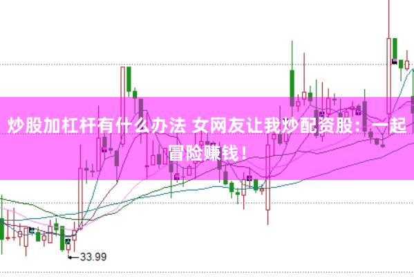 炒股加杠杆有什么办法 女网友让我炒配资股：一起冒险赚钱！