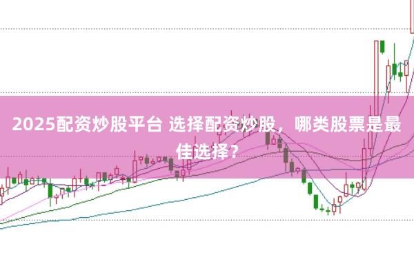 2025配资炒股平台 选择配资炒股，哪类股票是最佳选择？