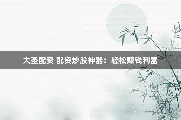 大圣配资 配资炒股神器：轻松赚钱利器