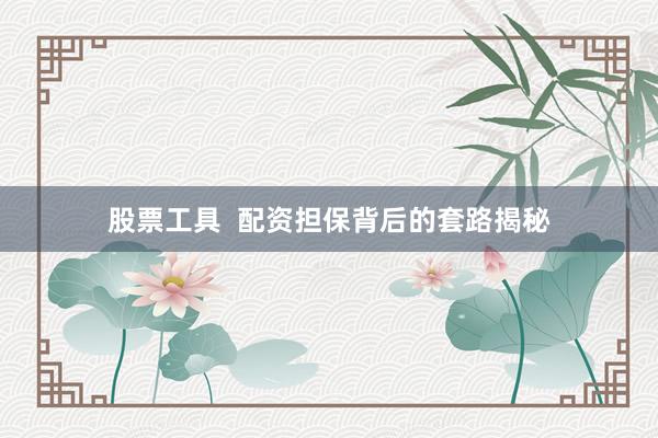 股票工具  配资担保背后的套路揭秘