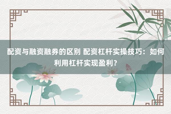 配资与融资融券的区别 配资杠杆实操技巧：如何利用杠杆实现盈利？