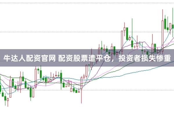 牛达人配资官网 配资股票遭平仓，投资者损失惨重