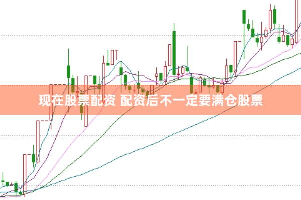 现在股票配资 配资后不一定要满仓股票