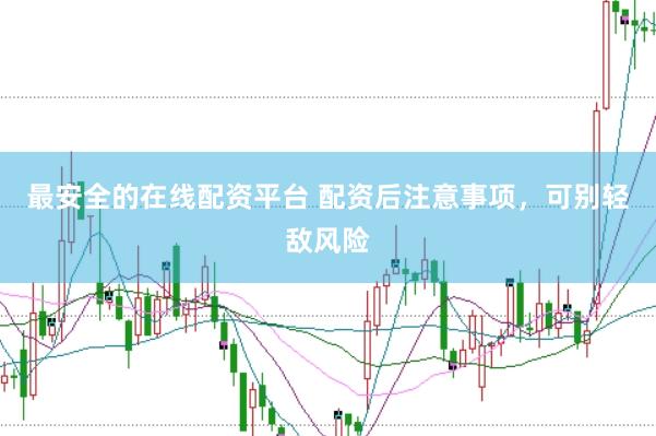 最安全的在线配资平台 配资后注意事项，可别轻敌风险