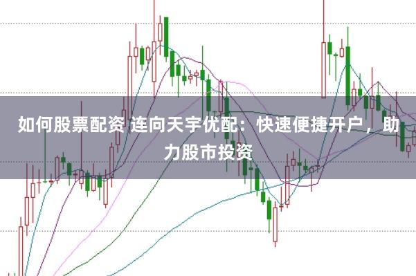 如何股票配资 连向天宇优配：快速便捷开户，助力股市投资
