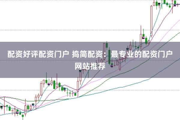 配资好评配资门户 捣简配资：最专业的配资门户网站推荐