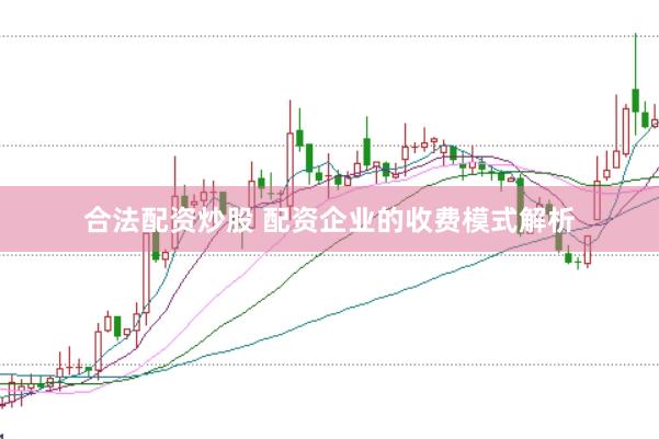 合法配资炒股 配资企业的收费模式解析