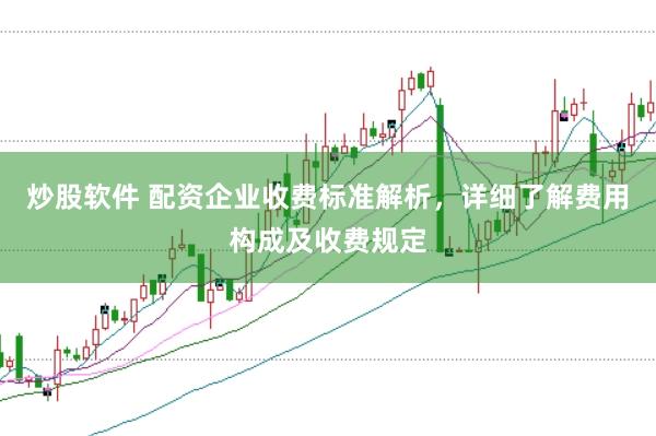 炒股软件 配资企业收费标准解析，详细了解费用构成及收费规定