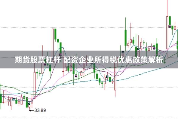 期货股票杠杆 配资企业所得税优惠政策解析