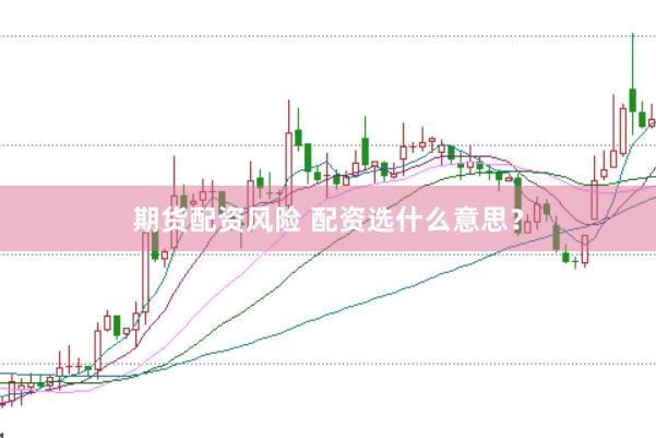 期货配资风险 配资选什么意思？
