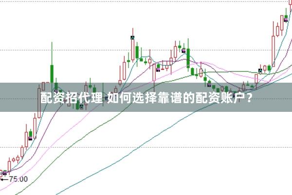 配资招代理 如何选择靠谱的配资账户？