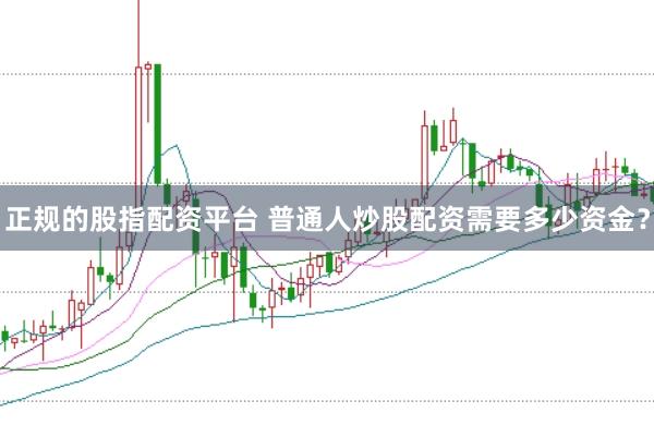 正规的股指配资平台 普通人炒股配资需要多少资金？