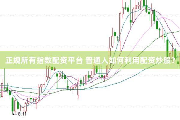 正规所有指数配资平台 普通人如何利用配资炒股？