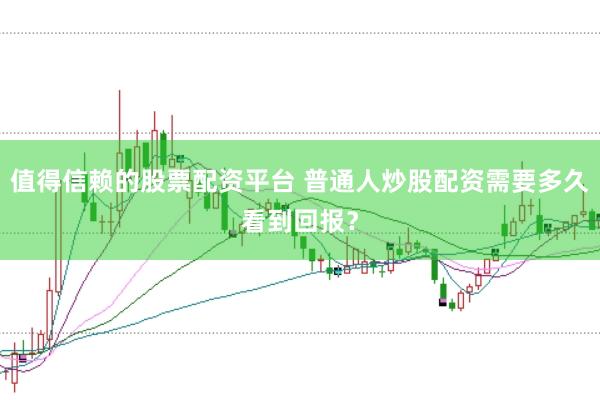 值得信赖的股票配资平台 普通人炒股配资需要多久看到回报？
